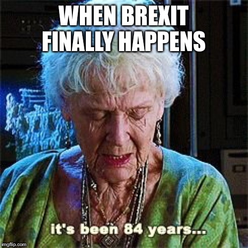 It's been 84 years | WHEN BREXIT FINALLY HAPPENS | image tagged in it's been 84 years | made w/ Imgflip meme maker