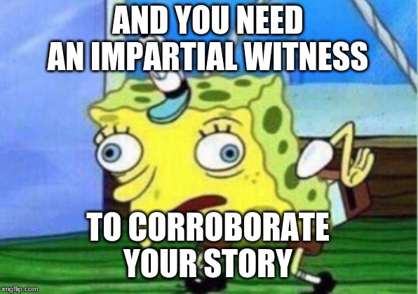 Mocking Spongebob Meme | AND YOU NEED AN IMPARTIAL WITNESS TO CORROBORATE YOUR STORY | image tagged in memes,mocking spongebob | made w/ Imgflip meme maker