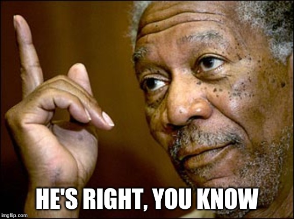 Morgan Freeman pointing | HE'S RIGHT, YOU KNOW | image tagged in morgan freeman pointing | made w/ Imgflip meme maker