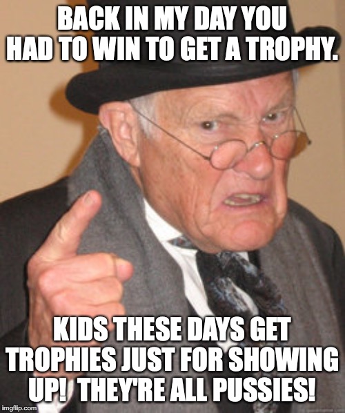 Love your trophy!  Thanks!  It's for 13th place. | BACK IN MY DAY YOU HAD TO WIN TO GET A TROPHY. KIDS THESE DAYS GET TROPHIES JUST FOR SHOWING UP!  THEY'RE ALL PUSSIES! | image tagged in memes,back in my day,millennials | made w/ Imgflip meme maker