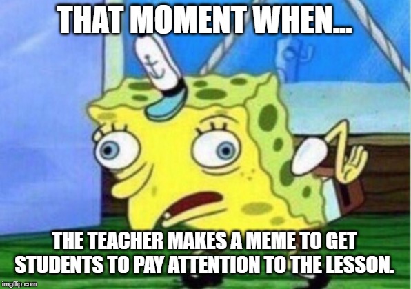 Mocking Spongebob Meme | THAT MOMENT WHEN... THE TEACHER MAKES A MEME TO GET STUDENTS TO PAY ATTENTION TO THE LESSON. | image tagged in memes,mocking spongebob | made w/ Imgflip meme maker