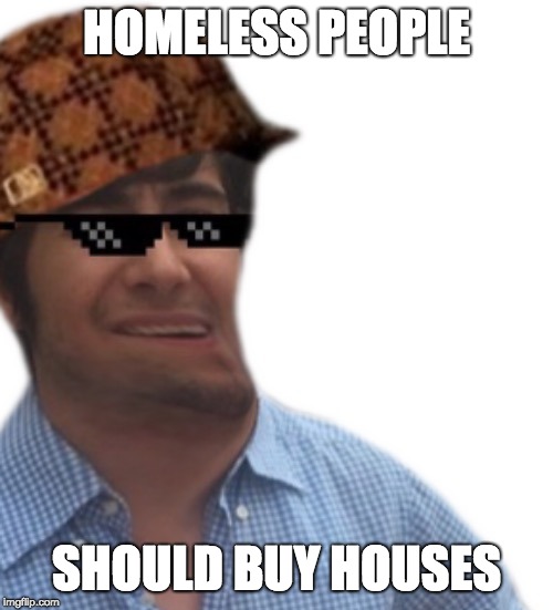 legend meme | HOMELESS PEOPLE; SHOULD BUY HOUSES | image tagged in legend meme | made w/ Imgflip meme maker