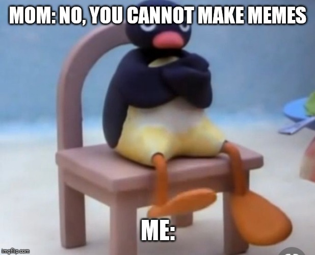 Angry pingu | MOM: NO, YOU CANNOT MAKE MEMES; ME: | image tagged in angry pingu | made w/ Imgflip meme maker