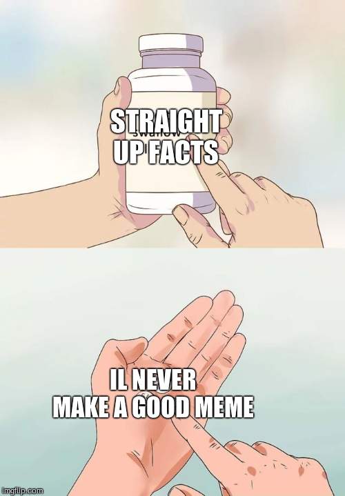 Hard To Swallow Pills | STRAIGHT UP FACTS; IL NEVER MAKE A GOOD MEME | image tagged in memes,hard to swallow pills | made w/ Imgflip meme maker