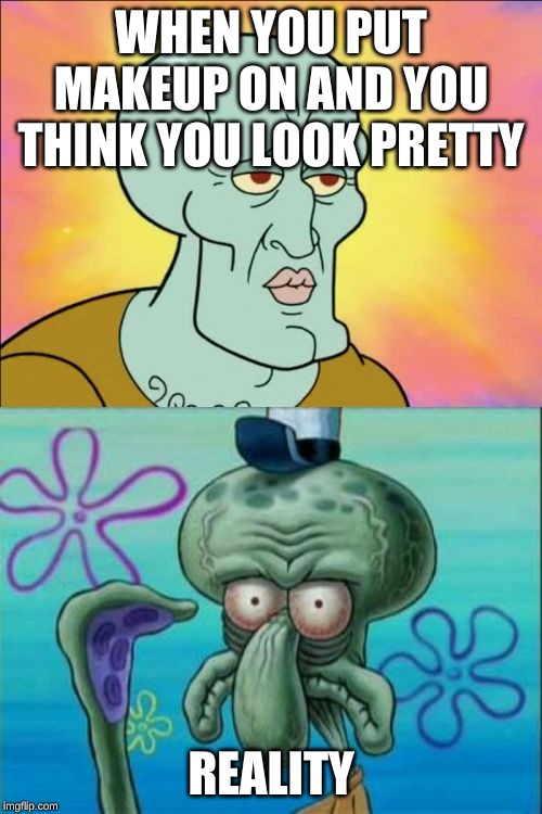 Squidward | WHEN YOU PUT MAKEUP ON AND YOU THINK YOU LOOK PRETTY; REALITY | image tagged in memes,squidward | made w/ Imgflip meme maker