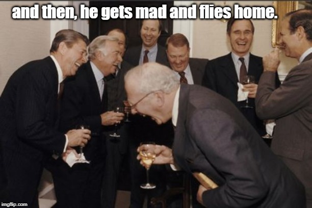 lol | and then, he gets mad and flies home. | image tagged in memes,laughing men in suits,fking world clown | made w/ Imgflip meme maker