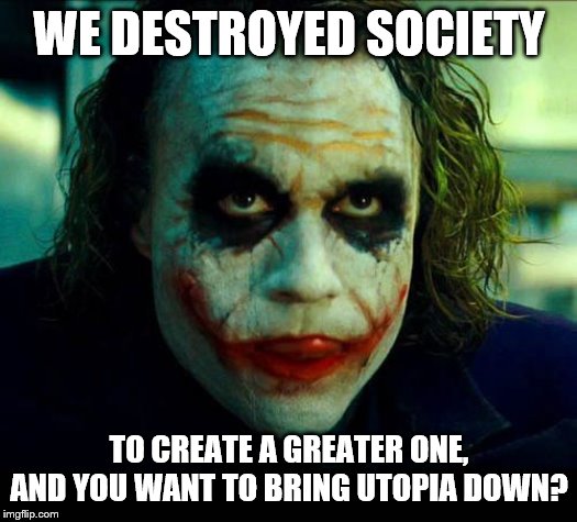 Joker. It's simple we kill the batman | WE DESTROYED SOCIETY TO CREATE A GREATER ONE, AND YOU WANT TO BRING UTOPIA DOWN? | image tagged in joker it's simple we kill the batman | made w/ Imgflip meme maker