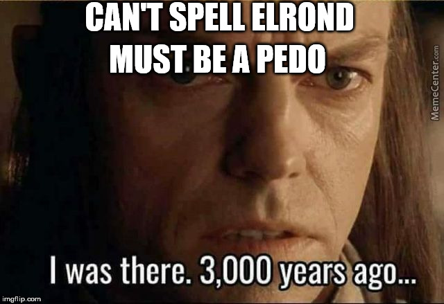Elrond 3000 years ago | CAN'T SPELL ELROND; MUST BE A PEDO | image tagged in elrond 3000 years ago | made w/ Imgflip meme maker