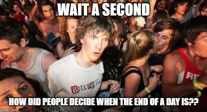 Sudden Clarity Clarence Meme | WAIT A SECOND; HOW DID PEOPLE DECIDE WHEN THE END OF A DAY IS?? | image tagged in memes,sudden clarity clarence | made w/ Imgflip meme maker