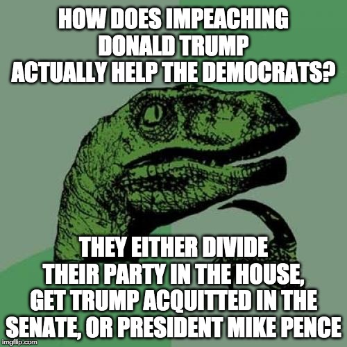 Personally, I actually quite like the sound of a President Mike Pence. | HOW DOES IMPEACHING DONALD TRUMP ACTUALLY HELP THE DEMOCRATS? THEY EITHER DIVIDE THEIR PARTY IN THE HOUSE, GET TRUMP ACQUITTED IN THE SENATE, OR PRESIDENT MIKE PENCE | image tagged in memes,philosoraptor,funny,politics | made w/ Imgflip meme maker