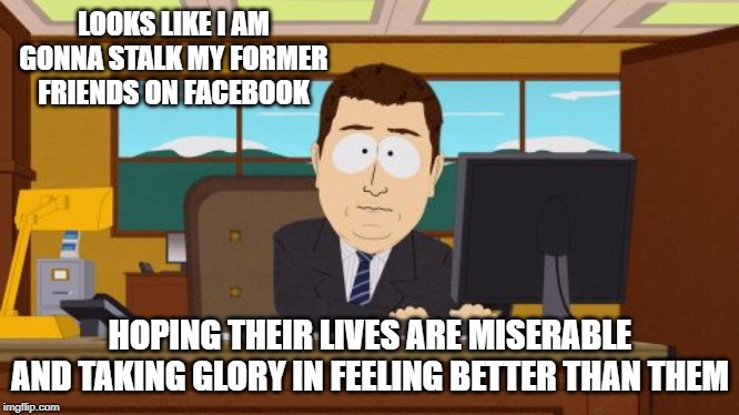 Aaaaand Its Gone | LOOKS LIKE I AM GONNA STALK MY FORMER FRIENDS ON FACEBOOK; HOPING THEIR LIVES ARE MISERABLE AND TAKING GLORY IN FEELING BETTER THAN THEM | image tagged in memes,aaaaand its gone | made w/ Imgflip meme maker