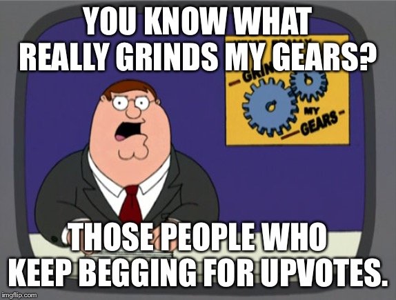 Peter Griffin explains the truth. | YOU KNOW WHAT REALLY GRINDS MY GEARS? THOSE PEOPLE WHO KEEP BEGGING FOR UPVOTES. | image tagged in memes,peter griffin news | made w/ Imgflip meme maker