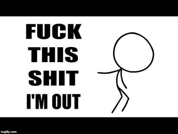 fuck this shit I'm out | image tagged in fuck this shit i'm out | made w/ Imgflip meme maker