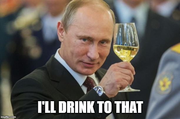 Putin Cheers | I'LL DRINK TO THAT | image tagged in putin cheers | made w/ Imgflip meme maker