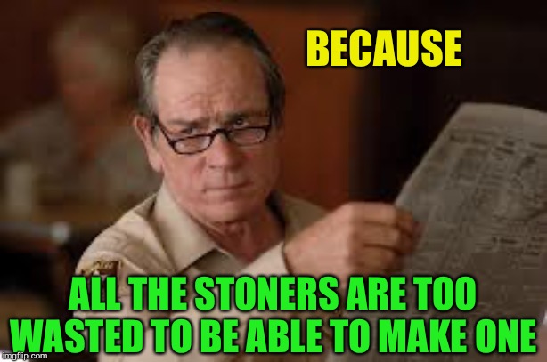 no country for old men tommy lee jones | BECAUSE ALL THE STONERS ARE TOO WASTED TO BE ABLE TO MAKE ONE | image tagged in no country for old men tommy lee jones | made w/ Imgflip meme maker