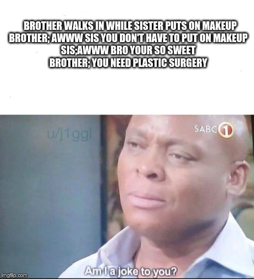 am I a joke to you | BROTHER WALKS IN WHILE SISTER PUTS ON MAKEUP

BROTHER; AWWW SIS YOU DON'T HAVE TO PUT ON MAKEUP

SIS;AWWW BRO YOUR SO SWEET

BROTHER; YOU NEED PLASTIC SURGERY | image tagged in am i a joke to you | made w/ Imgflip meme maker