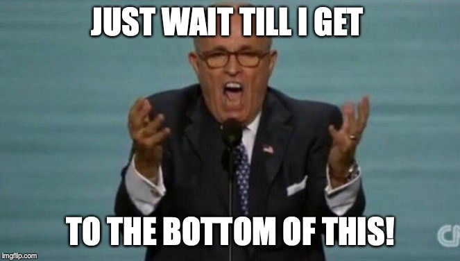 LOUD RUDY GIULIANI | JUST WAIT TILL I GET TO THE BOTTOM OF THIS! | image tagged in loud rudy giuliani | made w/ Imgflip meme maker