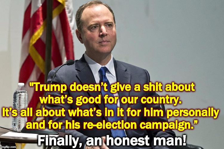Never mind the juvenile photoshop and the infantile name-calling, can you handle what's really going on? | "Trump doesn’t give a shit about what’s good for our country. 
It’s all about what’s in it for him personally 
and for his re-election campaign.”; Finally, an honest man! | image tagged in adam schiff,trump,election 2020 | made w/ Imgflip meme maker