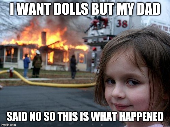 Disaster Girl Meme | I WANT DOLLS BUT MY DAD; SAID NO SO THIS IS WHAT HAPPENED | image tagged in memes,disaster girl | made w/ Imgflip meme maker