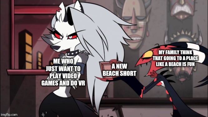 No beach please | ME WHO JUST WANT TO PLAY VIDEO GAMES AND DO VR; MY FAMILY THINK THAT GOING TO A PLACE LIKE A BEACH IS FUN; A NEW BEACH SHORT | image tagged in memes,funny,helluva boss,my life | made w/ Imgflip meme maker