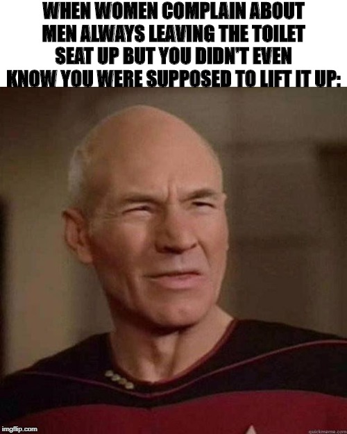 Dafuq Picard | WHEN WOMEN COMPLAIN ABOUT MEN ALWAYS LEAVING THE TOILET SEAT UP BUT YOU DIDN'T EVEN KNOW YOU WERE SUPPOSED TO LIFT IT UP: | image tagged in dafuq picard | made w/ Imgflip meme maker