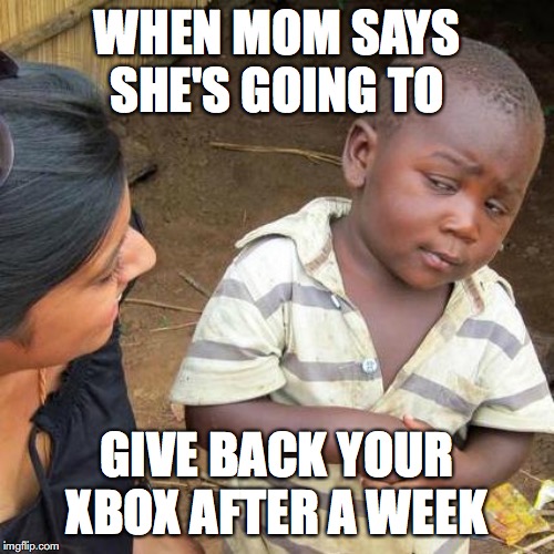 Third World Skeptical Kid | WHEN MOM SAYS SHE'S GOING TO; GIVE BACK YOUR XBOX AFTER A WEEK | image tagged in memes,third world skeptical kid | made w/ Imgflip meme maker