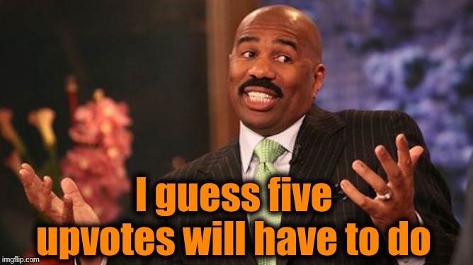 Steve Harvey Meme | I guess five upvotes will have to do | image tagged in memes,steve harvey | made w/ Imgflip meme maker