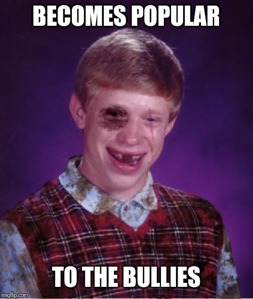 Beat-up Bad Luck Brian | BECOMES POPULAR TO THE BULLIES | image tagged in beat-up bad luck brian | made w/ Imgflip meme maker
