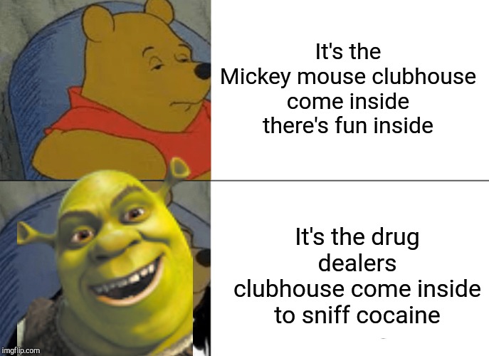 Tuxedo Winnie The Pooh Meme | It's the Mickey mouse clubhouse come inside there's fun inside; It's the drug dealers clubhouse come inside to sniff cocaine | image tagged in memes,tuxedo winnie the pooh | made w/ Imgflip meme maker
