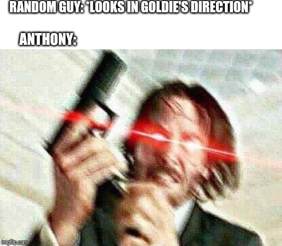 Yandere 2 the max | RANDOM GUY: *LOOKS IN GOLDIE'S DIRECTION*; ANTHONY: | image tagged in john wick | made w/ Imgflip meme maker