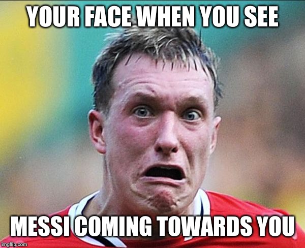 did u just say soccer | YOUR FACE WHEN YOU SEE; MESSI COMING TOWARDS YOU | image tagged in did u just say soccer | made w/ Imgflip meme maker