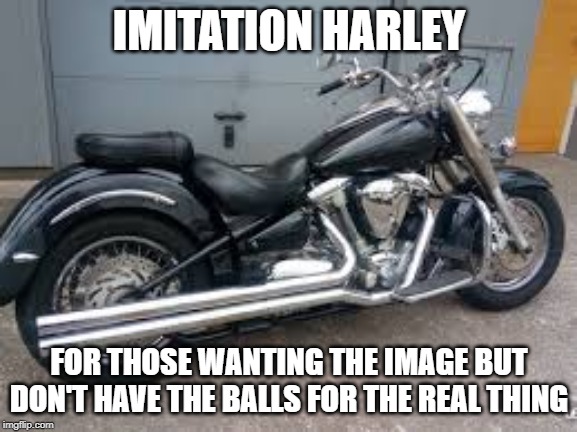 imitation Harley | IMITATION HARLEY; FOR THOSE WANTING THE IMAGE BUT DON'T HAVE THE BALLS FOR THE REAL THING | image tagged in fake,balls | made w/ Imgflip meme maker