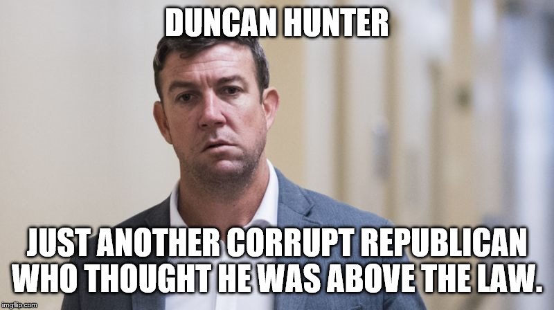 Duncan Hunter - Criminal | DUNCAN HUNTER; JUST ANOTHER CORRUPT REPUBLICAN WHO THOUGHT HE WAS ABOVE THE LAW. | image tagged in duncan hunter - criminal | made w/ Imgflip meme maker