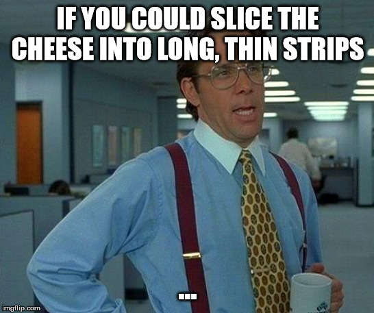 That Would Be Great | IF YOU COULD SLICE THE CHEESE INTO LONG, THIN STRIPS; ... | image tagged in memes,that would be great | made w/ Imgflip meme maker