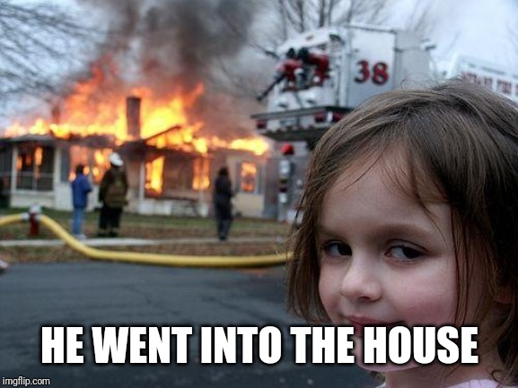 Disaster Girl Meme | HE WENT INTO THE HOUSE | image tagged in memes,disaster girl | made w/ Imgflip meme maker