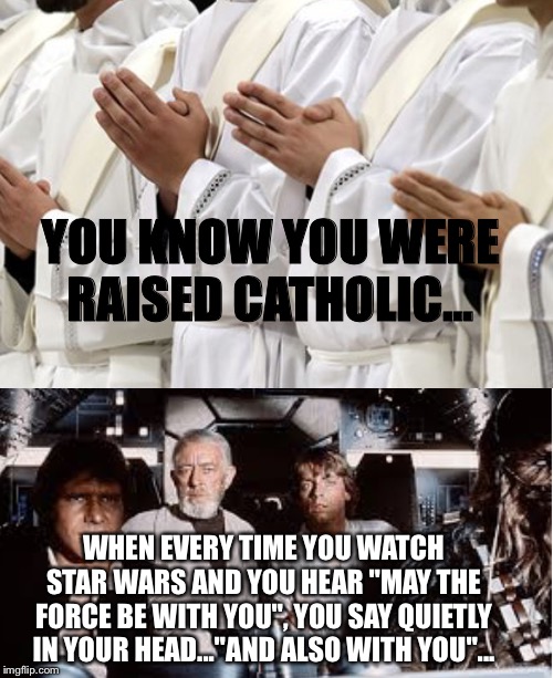  YOU KNOW YOU WERE RAISED CATHOLIC... WHEN EVERY TIME YOU WATCH STAR WARS AND YOU HEAR "MAY THE FORCE BE WITH YOU", YOU SAY QUIETLY IN YOUR HEAD..."AND ALSO WITH YOU"... | image tagged in star wars,religious,catholic | made w/ Imgflip meme maker