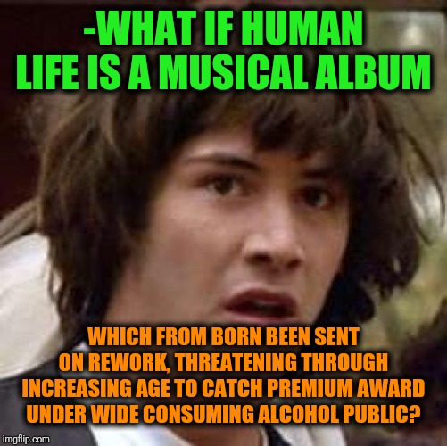 -Platinum disk for biography experience. | -WHAT IF HUMAN LIFE IS A MUSICAL ALBUM; WHICH FROM BORN BEEN SENT ON REWORK, THREATENING THROUGH INCREASING AGE TO CATCH PREMIUM AWARD UNDER WIDE CONSUMING ALCOHOL PUBLIC? | image tagged in memes,conspiracy keanu,what if,real life,good question,conspiracy theory | made w/ Imgflip meme maker