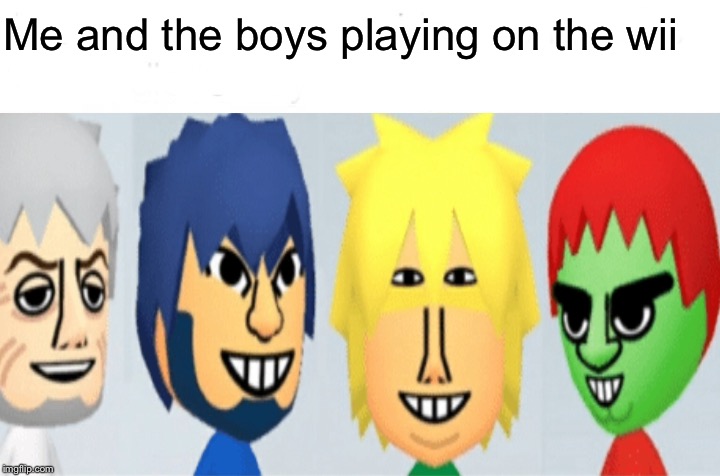 Mii and the boys | Me and the boys playing on the wii | image tagged in wii,mii,me and the boys,memes | made w/ Imgflip meme maker