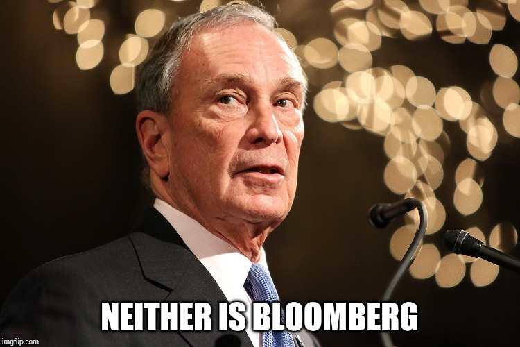 Michael Bloomberg | NEITHER IS BLOOMBERG | image tagged in michael bloomberg | made w/ Imgflip meme maker