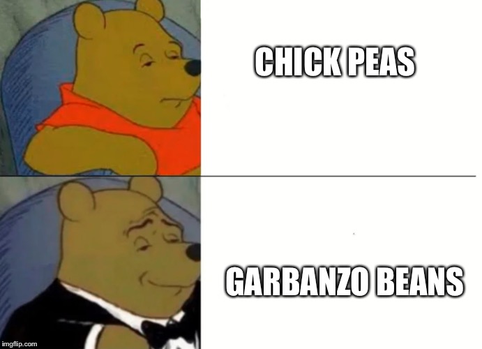 Fancy Winnie The Pooh Meme | CHICK PEAS; GARBANZO BEANS | image tagged in fancy winnie the pooh meme | made w/ Imgflip meme maker