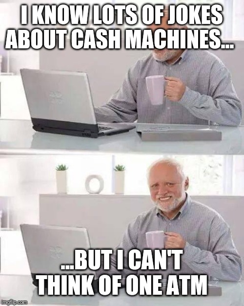 Hide the Pain Harold Meme | I KNOW LOTS OF JOKES ABOUT CASH MACHINES... ...BUT I CAN'T THINK OF ONE ATM | image tagged in memes,hide the pain harold | made w/ Imgflip meme maker