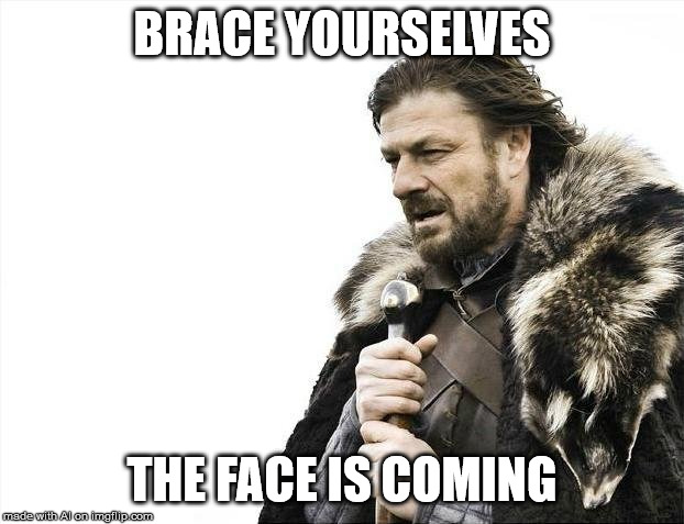 Anything but the face! | BRACE YOURSELVES; THE FACE IS COMING | image tagged in memes,brace yourselves x is coming | made w/ Imgflip meme maker
