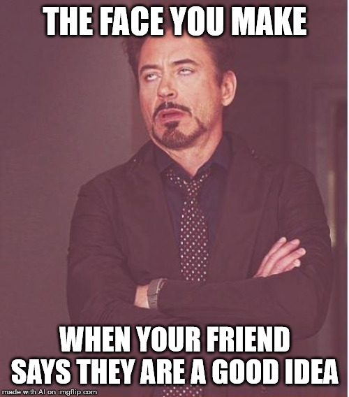 What an ego of a friend. | THE FACE YOU MAKE; WHEN YOUR FRIEND SAYS THEY ARE A GOOD IDEA | image tagged in memes,face you make robert downey jr | made w/ Imgflip meme maker