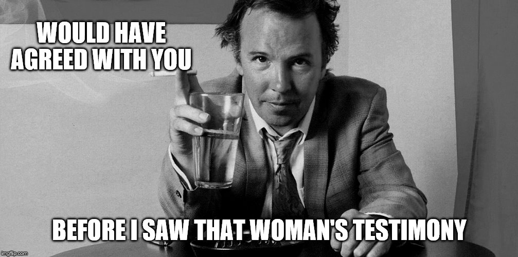 WOULD HAVE AGREED WITH YOU BEFORE I SAW THAT WOMAN'S TESTIMONY | made w/ Imgflip meme maker