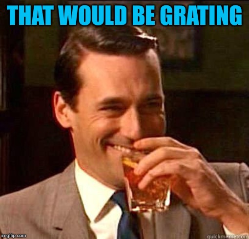 Laughing Don Draper | THAT WOULD BE GRATING | image tagged in laughing don draper | made w/ Imgflip meme maker