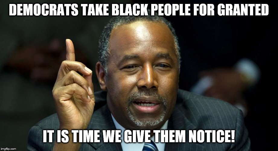 Blacks Against Democrat Oppression! | DEMOCRATS TAKE BLACK PEOPLE FOR GRANTED; IT IS TIME WE GIVE THEM NOTICE! | image tagged in ben carson,memes | made w/ Imgflip meme maker