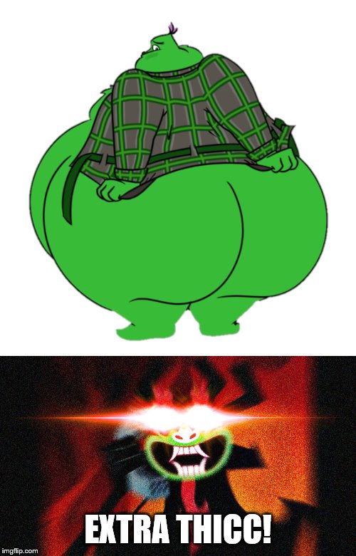 EXTRA THICC | EXTRA THICC! | image tagged in aku extra thicc,fat grinch | made w/ Imgflip meme maker