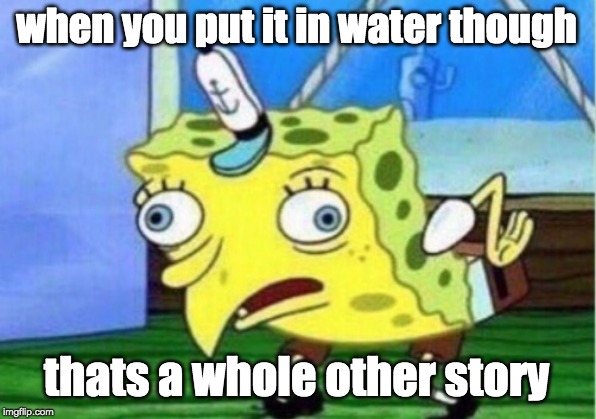 Mocking Spongebob Meme | when you put it in water though thats a whole other story | image tagged in memes,mocking spongebob | made w/ Imgflip meme maker