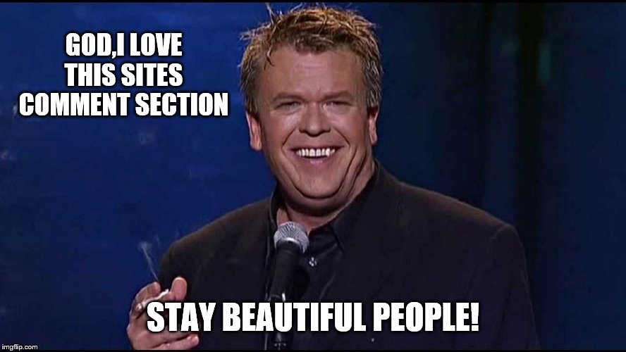 Ron White | GOD,I LOVE THIS SITES COMMENT SECTION STAY BEAUTIFUL PEOPLE! | image tagged in ron white | made w/ Imgflip meme maker