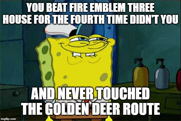 Don't You Squidward | YOU BEAT FIRE EMBLEM THREE HOUSE FOR THE FOURTH TIME DIDN'T YOU; AND NEVER TOUCHED THE GOLDEN DEER ROUTE | image tagged in memes,dont you squidward | made w/ Imgflip meme maker